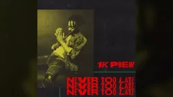 1K Phew - Never Too Late