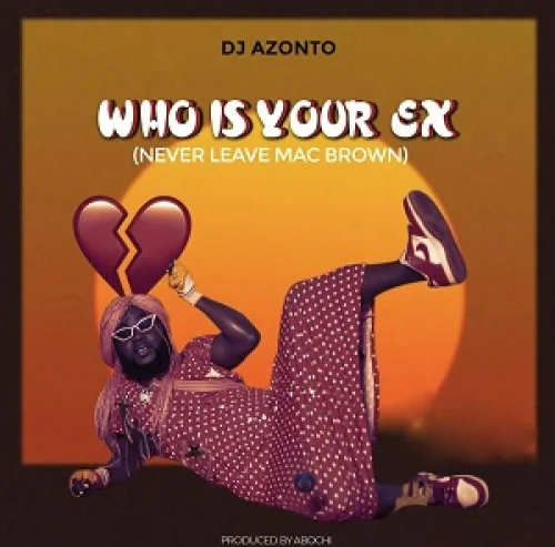 DJ Azonto - Who Is Your EX (Never Leave Mcbrown)