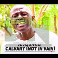 ELijah Oyelade - CALVARY (Not In Vain)